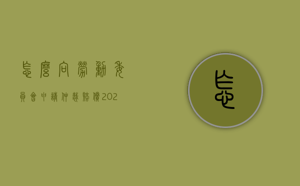 怎么向劳动委员会申请仲裁赔偿（2022如何向劳动争议仲裁委员会申请仲裁）