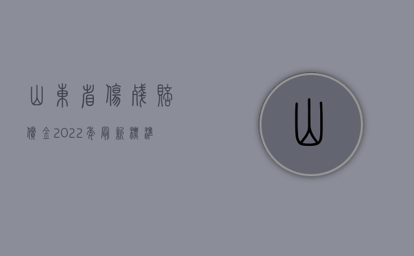 山东省伤残赔偿金2022年最新标准（2022赔偿损失属于行政强制吗）