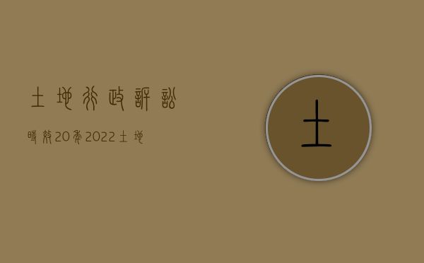 土地行政诉讼时效20年（2022土地抵押登记行政诉讼时效是怎样规定的）