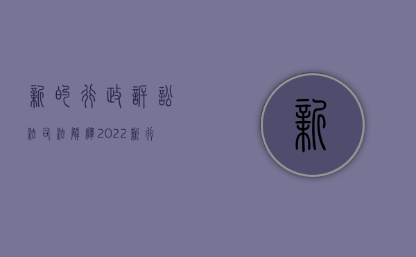 新的行政诉讼法司法解释（2022新行政诉讼司法解释：哪种情况下“民告官”要见官）