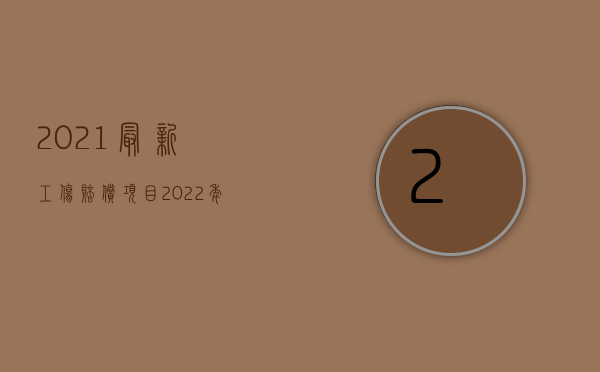 2021最新工伤赔偿项目（2022年工伤赔偿项目有哪些）