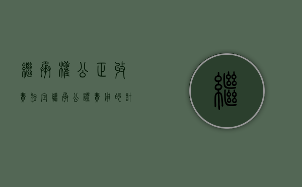 继承权公正收费（法定继承公证费用的计算标准是怎样的）