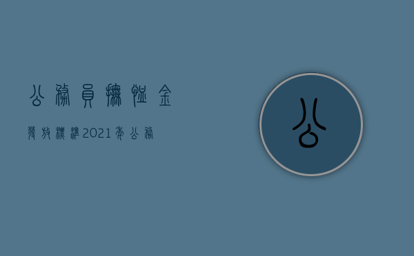 公务员抚恤金发放标准2021年（公务员抚恤金多少个月工资）