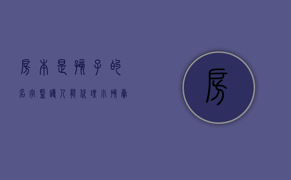 房本是孩子的名字,监护人能代理小孩卖房子吗（房子归孩子,监护人可以卖房子吗怎么办理）