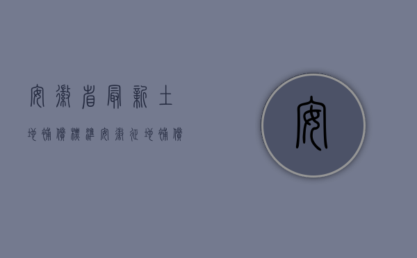 安徽省最新土地补偿标准（安徽征地补偿标准律师汇总）