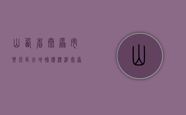 山西省太原市晋源区征地补偿标准（太原市晋源区拆迁）