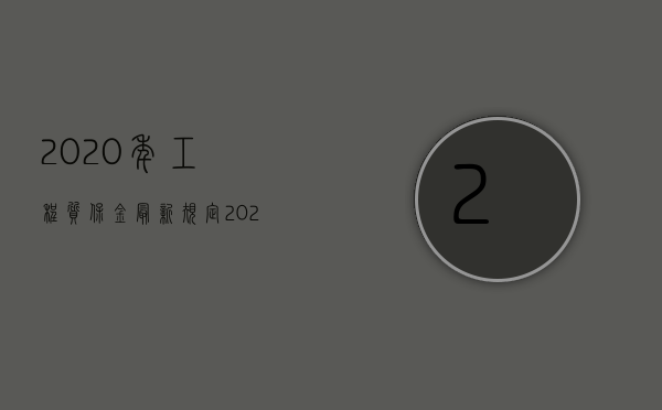 2020年工程质保金最新规定（2022年工程质保金的规定是否有什么新的变化）