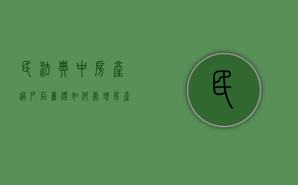 民法典中房产过户后旧证如何处理（房产过户后旧的房产证怎么处理）