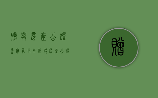 赠与房产公证费用有哪些（赠与房产公证费用有哪些要求）