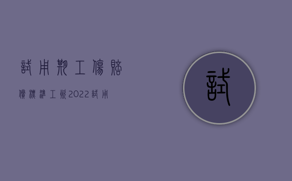 试用期工伤赔偿标准工资（2022试用期工人造成工伤怎么赔偿）