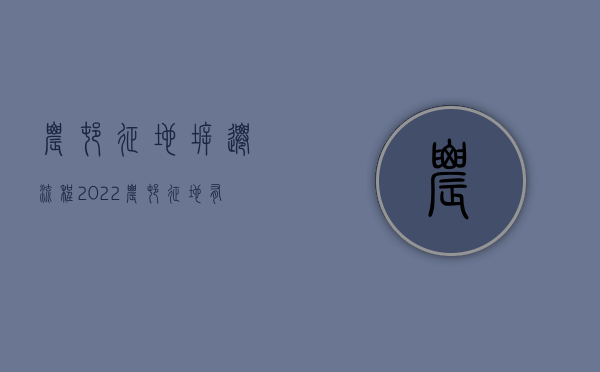 农村征地拆迁流程（2022农村征地有哪些程序及流程）