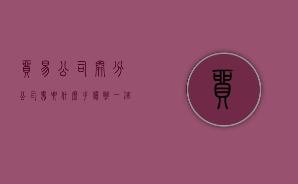 贸易公司开分公司需要什么手续（办一个贸易公司要注册资金多少）