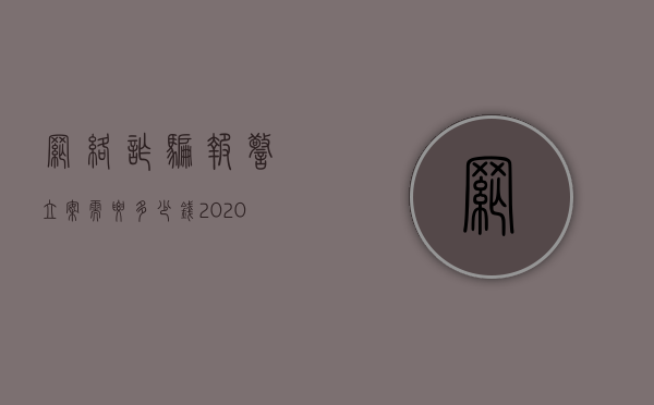 网络诈骗报警立案需要多少钱2020（2022网上骗人多少钱才算犯罪,立案标准是什么）