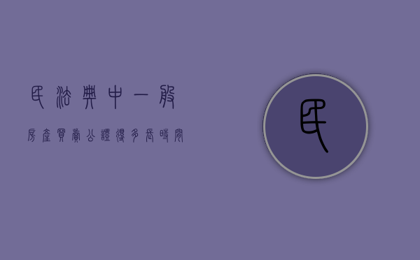 民法典中一般房产买卖公证得多长时间能下来（买卖房公证了多久可以办房产证）