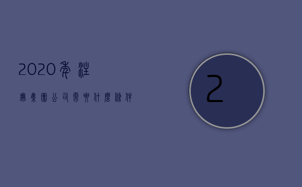 2020年注册集团公司需要什么条件?（2022设立企业集团要有哪些条件）