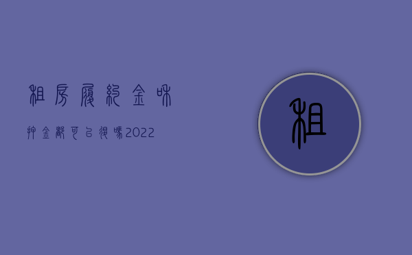 租房履约金和押金都可以退吗（2022租房定金和押金退还的规定有什么）