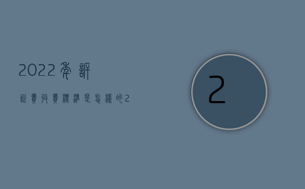 2022年诉讼费收费标准是怎样的（2022年诉讼费收费标准是怎样的）