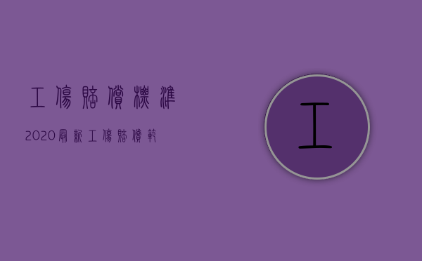 工伤赔偿标准2020最新工伤赔偿范围（2022意外工伤赔偿标准是什么）