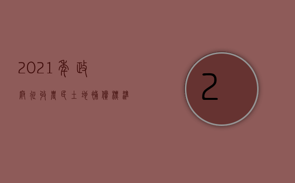 2021年政府征收农民土地补偿标准（2022农村土地征收赔偿标准）