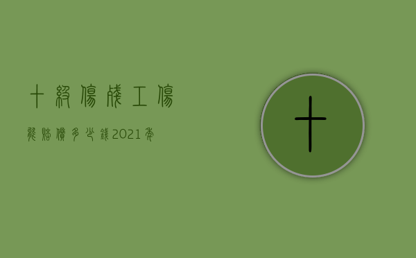 十级伤残工伤能赔偿多少钱2021年（2022十级工伤赔偿几万）