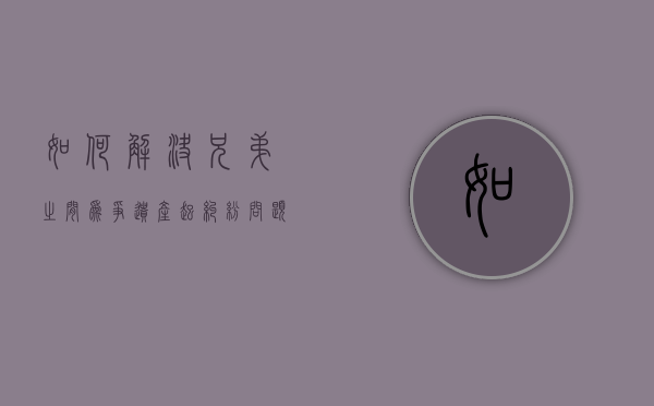 如何解决兄弟之间为争遗产起纠纷问题（兄弟遗产继承新规定）