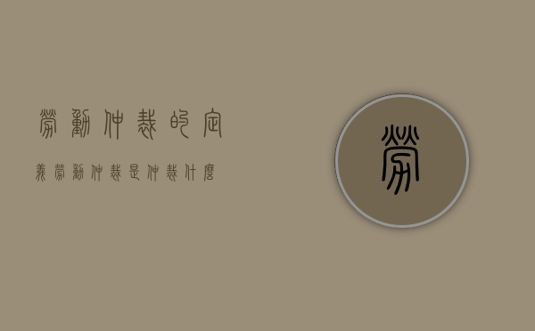 劳动仲裁的定义（劳动仲裁是仲裁什么）