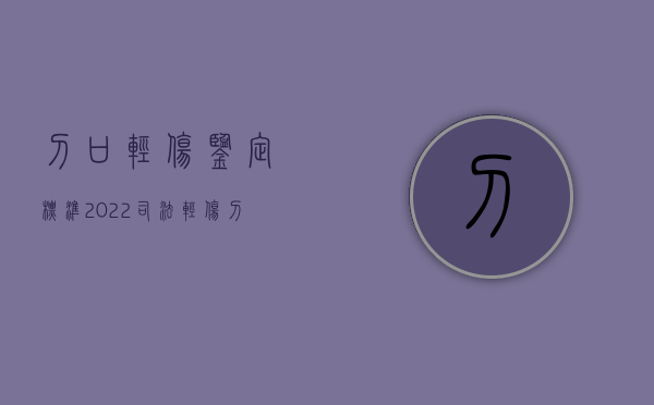 刀口轻伤鉴定标准（2022司法轻伤刀伤鉴定标准是什么）