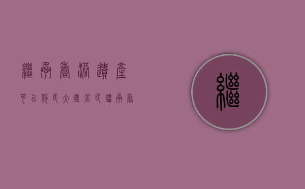 继承香港遗产可以移民（大陆居民继承香港亲属的遗产的程序是怎么样的）