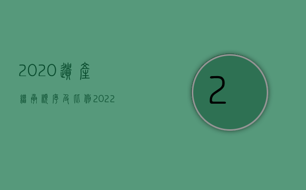 2020遗产继承顺序及比例（2022遗产继承的顺序问题是怎么规定的）