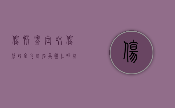 伤情鉴定和伤残评定的区别具体在哪些地方（伤情鉴定和伤残鉴定的区别是什么）