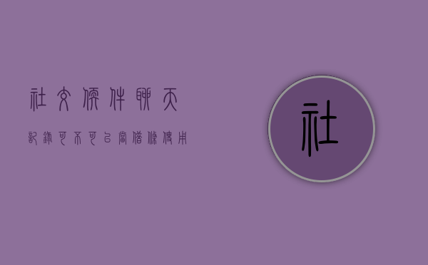 社交软件聊天记录可不可以当借条使用呢（社交软件聊天记录可不可以当借条使用）