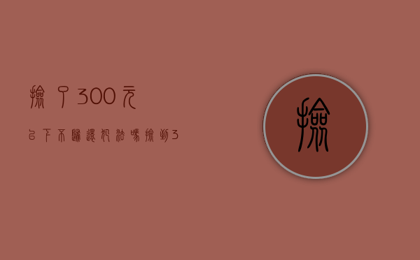 捡了300元以下不归还犯法吗（捡到300元算侵占罪吗）