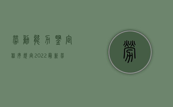 劳动能力鉴定程序规定2022最新（劳动能力鉴定有哪些内容）