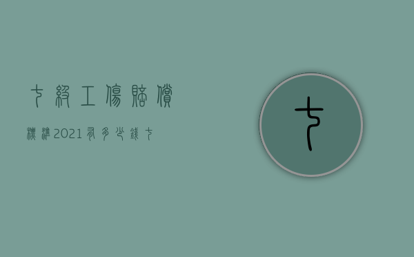 七级工伤赔偿标准2021有多少钱（七级工伤能赔20万吗本人4500一个月）