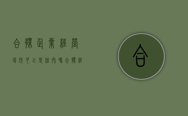 合伙企业经营场所可以是住宅吗（合伙经营的企业）