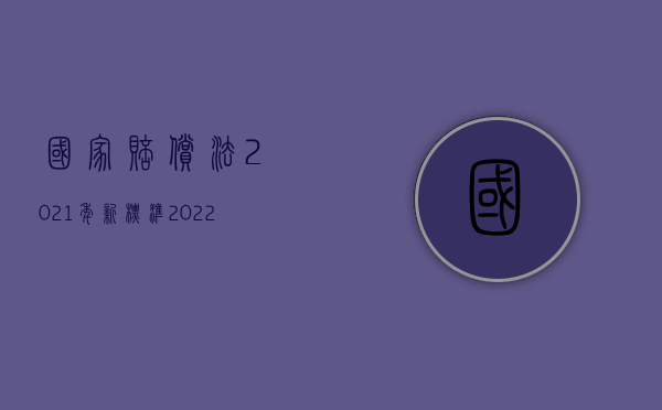 国家赔偿法2021年新标准（2022最新国家赔偿的方式和计算标准具体是怎么样的）