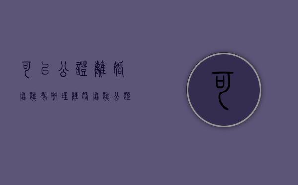 可以公证离婚协议吗（办理离婚协议公证要注意什么）