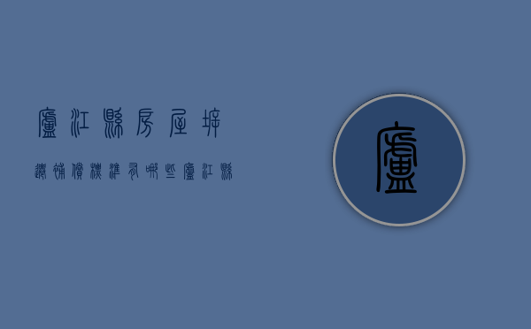 庐江县房屋拆迁补偿标准有哪些（庐江县拆迁补偿标准明细2021）