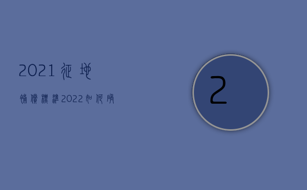 2021征地补偿标准（2022如何确定征地补偿标准）