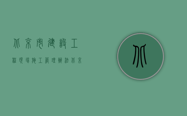 北京市建设工程现场施工管理办法（北京市施工合同备案时间要求是多久？）