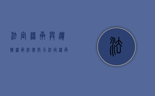 法定继承与遗赠继承法律效力（法定继承和遗嘱继承分别适用于哪些情形）