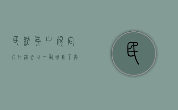 民法典中规定居住权合同一般包括下列条款（民法典规定居住权合同一般包括）