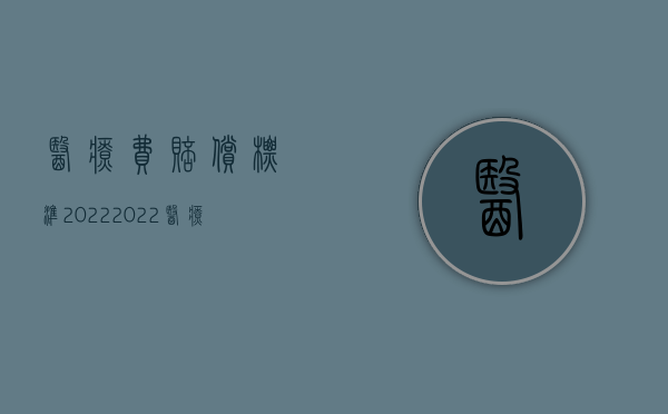 医疗费赔偿标准2022（2022医疗完全责任赔偿标准是怎样的）