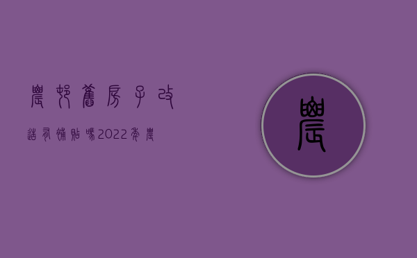 农村旧房子改造有补贴吗?（2022年农村旧房改造的补贴政策）