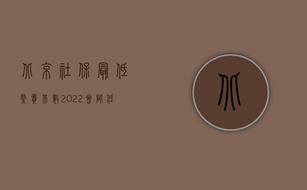 北京社保最低缴费基数2022会降低（北京市2010年交通事故赔偿标准）