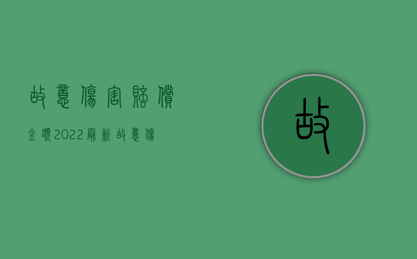 故意伤害赔偿金额（2022最新故意伤害罪的赔偿范围和数额怎么确定）