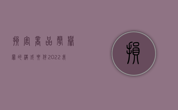 损害商品声誉罪的构成要件（2022我国刑法对损害商业信誉、商品声誉罪的量刑规定）