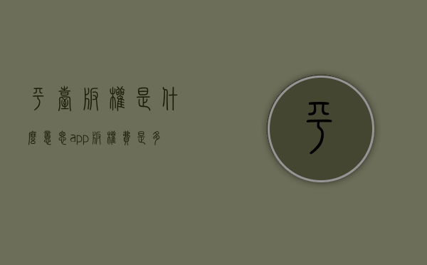 平台版权是什么意思（app版权费是多少）