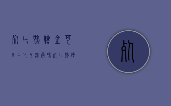 死亡赔偿金可以由父母继承吗（死亡赔偿金可以代为继承吗）