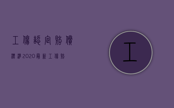 工伤认定赔偿标准2020最新工伤赔偿标准（2022年工伤认定条件）